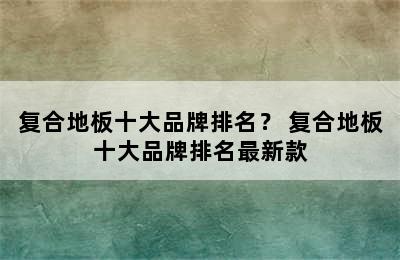 复合地板十大品牌排名？ 复合地板十大品牌排名最新款